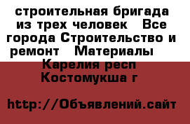 строительная бригада из трех человек - Все города Строительство и ремонт » Материалы   . Карелия респ.,Костомукша г.